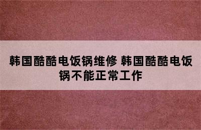 韩国酷酷电饭锅维修 韩国酷酷电饭锅不能正常工作